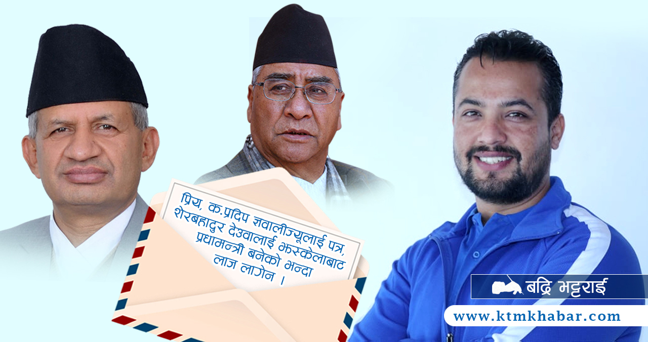 प्रदीप ज्ञवालीलाई पत्रः ‘शेरबहादुरलाई जस्केलाबाट प्रधानमन्त्री बनेको भन्दा लाज लागेन’