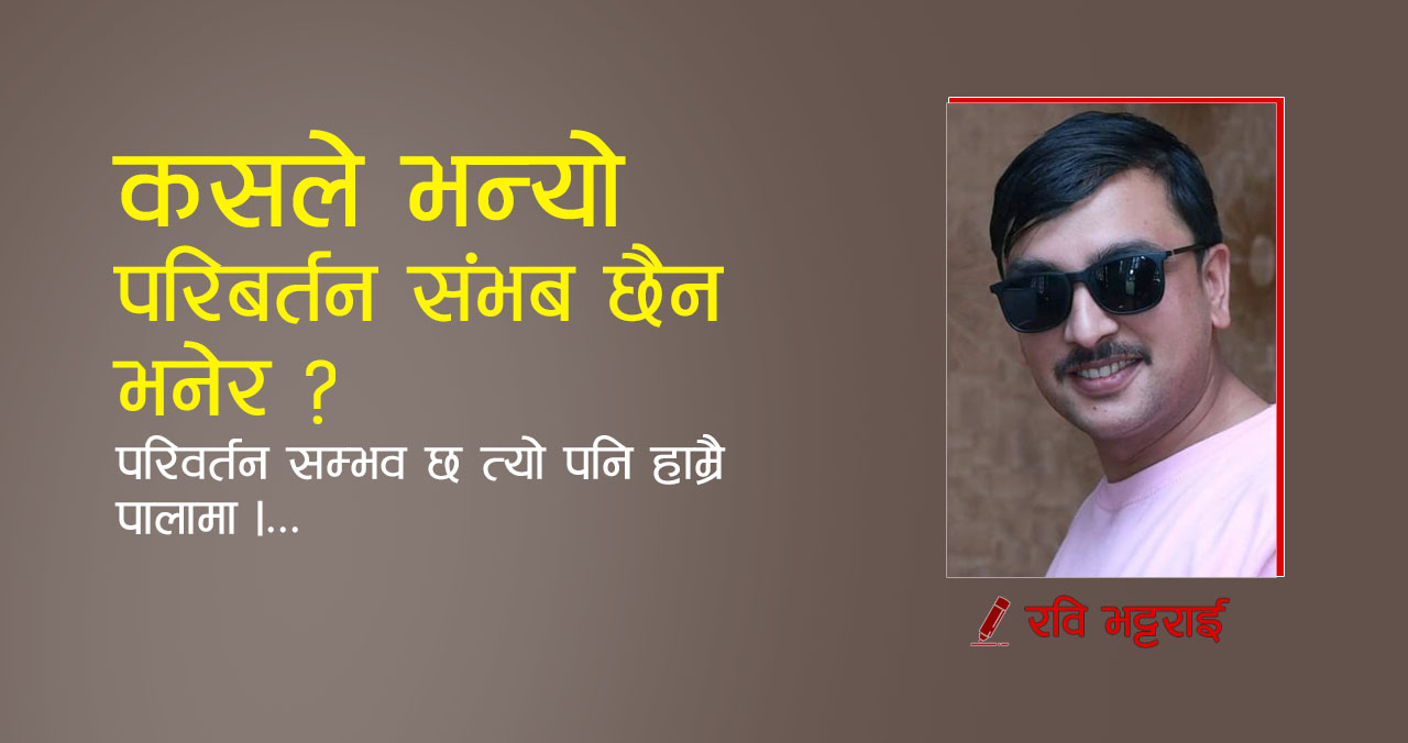 कसले भन्यो परिबर्तन संभब छैन भनेर ? परिवर्तन सम्भव छ त्यो पनि हाम्रै पालामा