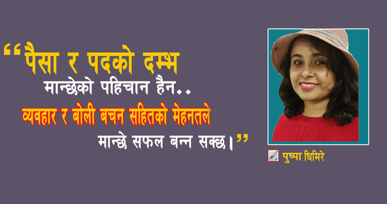 पैसा र पदको दम्भ मान्छेको पहिचान हैन, व्यवहार र बोली बचन सहितको मेहनतले मान्छे सफल बन्न सक्छ