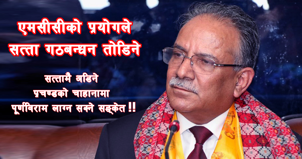 सत्तामा अडिने प्रचण्डको चाहानामा पूर्णविराम लाग्ने, एमसीसीको प्रयोगले सत्ता गठबन्धन तोडिने